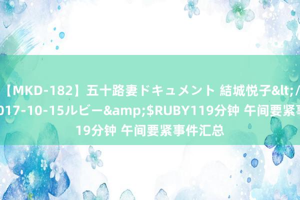 【MKD-182】五十路妻ドキュメント 結城悦子</a>2017-10-15ルビー&$RUBY119分钟 午间要紧事件汇总