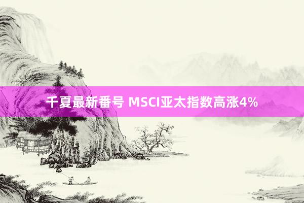 千夏最新番号 MSCI亚太指数高涨4%