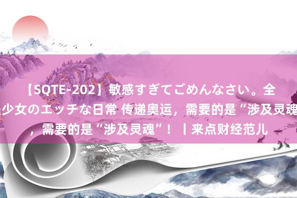 【SQTE-202】敏感すぎてごめんなさい。全身性感帯みたいな美少女のエッチな日常 传递奥运，需要的是“涉及灵魂”！丨来点财经范儿