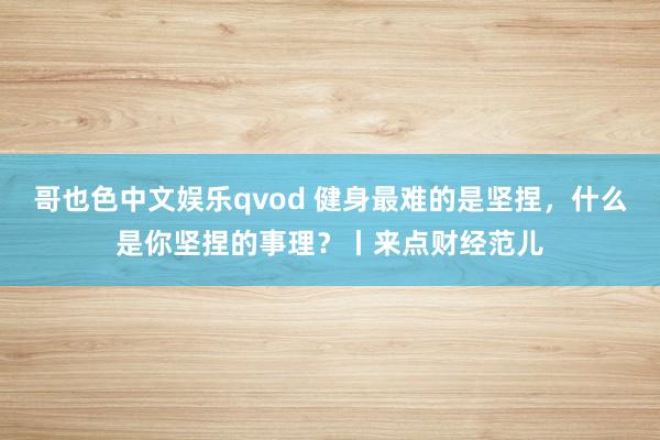 哥也色中文娱乐qvod 健身最难的是坚捏，什么是你坚捏的事理？丨来点财经范儿