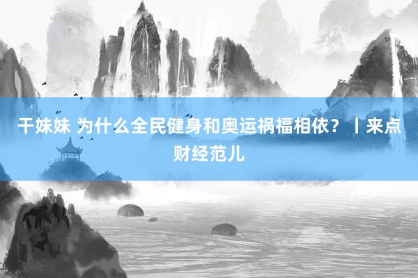 干妹妹 为什么全民健身和奥运祸福相依？丨来点财经范儿