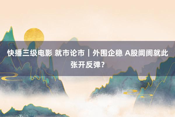 快播三级电影 就市论市｜外围企稳 A股阛阓就此张开反弹？