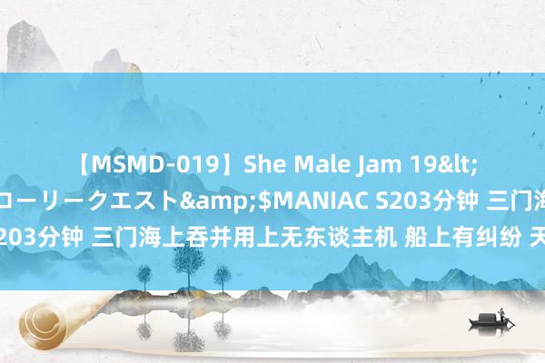 【MSMD-019】She Male Jam 19</a>2008-08-04グローリークエスト&$MANIAC S203分钟 三门海上吞并用上无东谈主机 船上有纠纷 天上传来劝架声