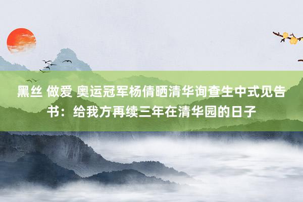 黑丝 做爱 奥运冠军杨倩晒清华询查生中式见告书：给我方再续三年在清华园的日子