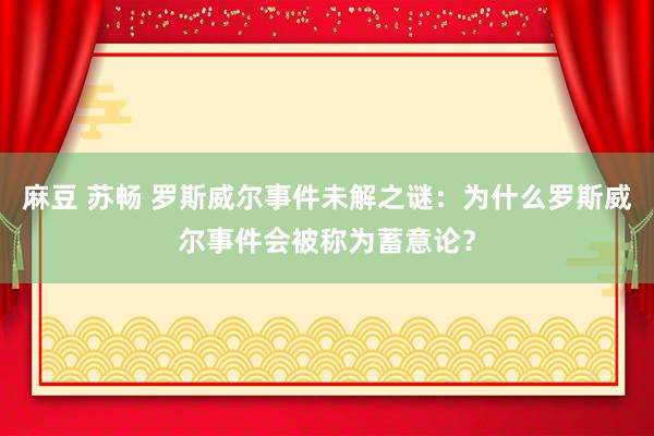 麻豆 苏畅 罗斯威尔事件未解之谜：为什么罗斯威尔事件会被称为蓄意论？