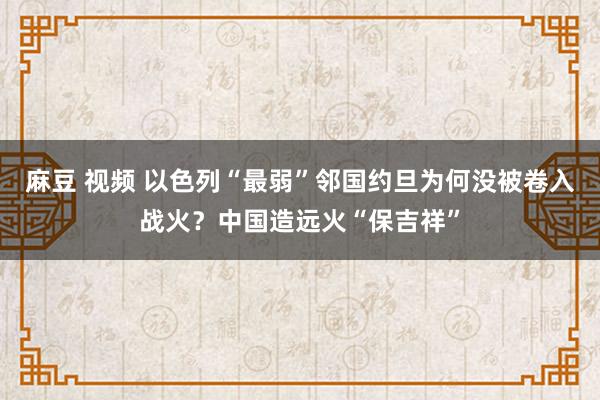 麻豆 视频 以色列“最弱”邻国约旦为何没被卷入战火？中国造远火“保吉祥”