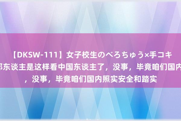 【DKSW-111】女子校生のべろちゅう×手コキ VOL.2 正本异邦东谈主是这样看中国东谈主了，没事，毕竟咱们国内照实安全和踏实