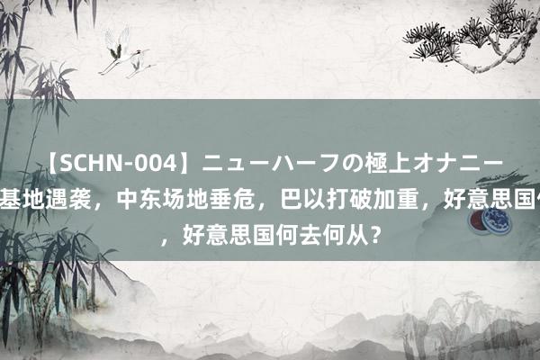 【SCHN-004】ニューハーフの極上オナニー 好意思军基地遇袭，中东场地垂危，巴以打破加重，好意思国何去何从？