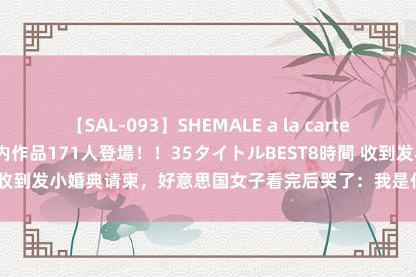 【SAL-093】SHEMALE a la carteの歴史 2008～2011 国内作品171人登場！！35タイトルBEST8時間 收到发小婚典请柬，好意思国女子看完后哭了：我是什么很贱的东说念主吗？