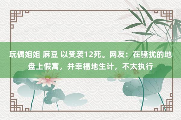 玩偶姐姐 麻豆 以受袭12死。网友：在骚扰的地盘上假寓，并幸福地生计，不太执行