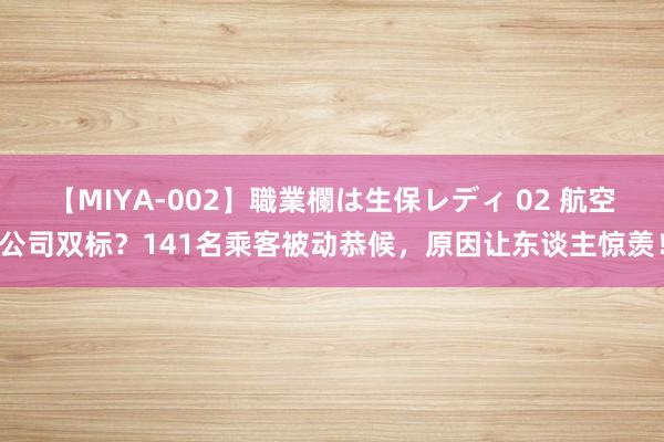 【MIYA-002】職業欄は生保レディ 02 航空公司双标？141名乘客被动恭候，原因让东谈主惊羡！