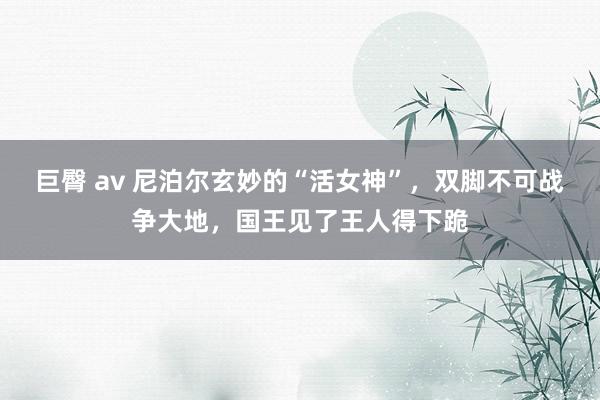 巨臀 av 尼泊尔玄妙的“活女神”，双脚不可战争大地，国王见了王人得下跪