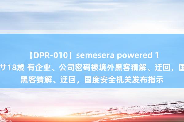 【DPR-010】semesera powered 10 ギャル女痴校生 リサ18歳 有企业、公司密码被境外黑客猜解、迂回，国度安全机关发布指示