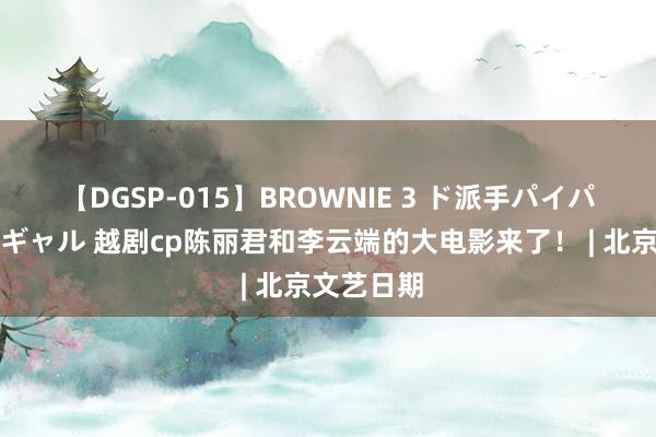 【DGSP-015】BROWNIE 3 ド派手パイパン強め黒ギャル 越剧cp陈丽君和李云端的大电影来了！ | 北京文艺日期