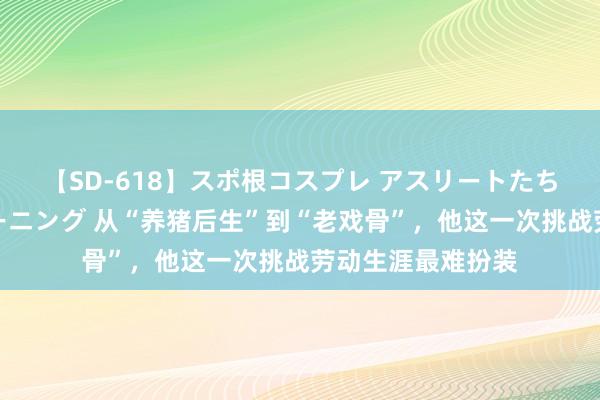 【SD-618】スポ根コスプレ アスリートたちの濡れ濡れトレーニング 从“养猪后生”到“老戏骨”，他这一次挑战劳动生涯最难扮装