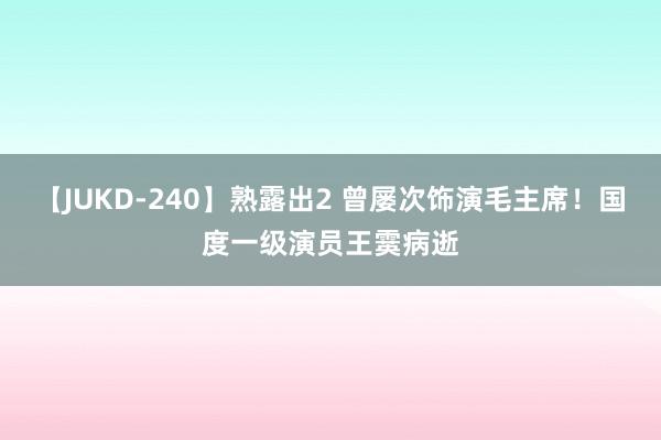 【JUKD-240】熟露出2 曾屡次饰演毛主席！国度一级演员王霙病逝