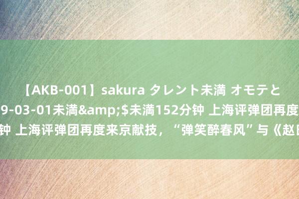 【AKB-001】sakura タレント未満 オモテとウラ</a>2009-03-01未満&$未満152分钟 上海评弹团再度来京献技，“弹笑醉春风”与《赵氏孤儿》受热捧