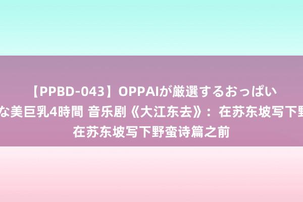 【PPBD-043】OPPAIが厳選するおっぱい 綺麗で敏感な美巨乳4時間 音乐剧《大江东去》：在苏东坡写下野蛮诗篇之前