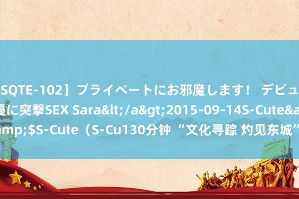 【SQTE-102】プライベートにお邪魔します！ デビューしたてのAV女優に突撃SEX Sara</a>2015-09-14S-Cute&$S-Cute（S-Cu130分钟 “文化寻踪 灼见东城”集图章游东城行径初始