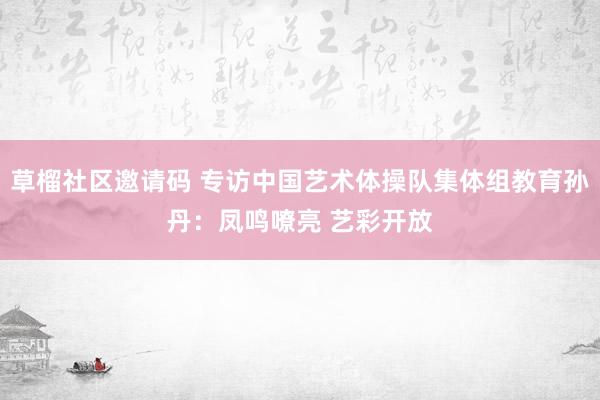 草榴社区邀请码 专访中国艺术体操队集体组教育孙丹：凤鸣嘹亮 艺彩开放