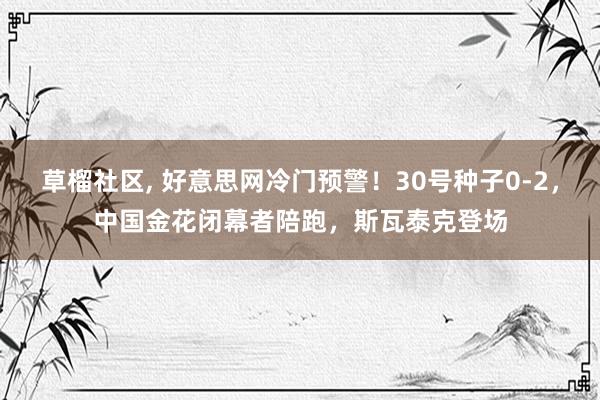 草榴社区, 好意思网冷门预警！30号种子0-2，中国金花闭幕者陪跑，斯瓦泰克登场