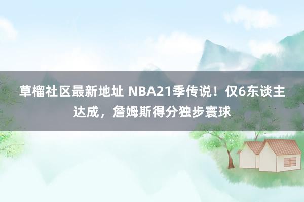 草榴社区最新地址 NBA21季传说！仅6东谈主达成，詹姆斯得分独步寰球