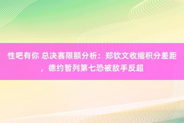 性吧有你 总决赛限额分析：郑钦文收缩积分差距，德约暂列第七恐被敌手反超