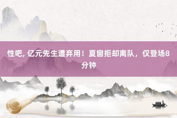 性吧, 亿元先生遭弃用！夏窗拒却离队，仅登场8分钟