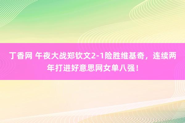 丁香网 午夜大战郑钦文2-1险胜维基奇，连续两年打进好意思网女单八强！