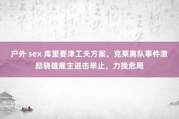 户外 sex 库里要津工夫方案，克莱离队事件激励骁雄雇主进击举止，力挽危局