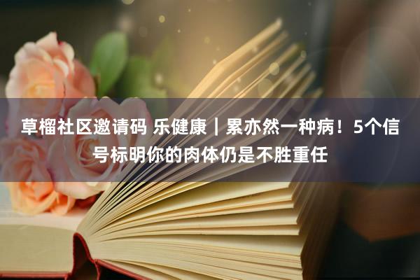 草榴社区邀请码 乐健康｜累亦然一种病！5个信号标明你的肉体仍是不胜重任