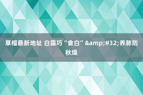 草榴最新地址 白露巧“食白”&#32;养肺防秋燥