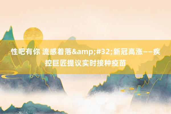 性吧有你 流感着落&#32;新冠高涨——疾控巨匠提议实时接种疫苗