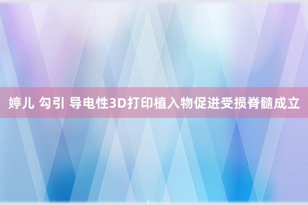 婷儿 勾引 导电性3D打印植入物促进受损脊髓成立