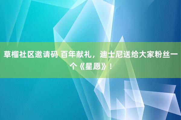 草榴社区邀请码 百年献礼，迪士尼送给大家粉丝一个《星愿》！