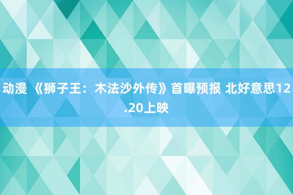 动漫 《狮子王：木法沙外传》首曝预报 北好意思12.20上映