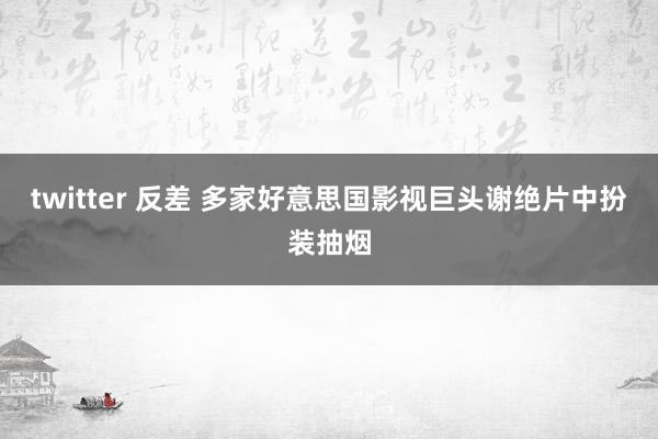 twitter 反差 多家好意思国影视巨头谢绝片中扮装抽烟