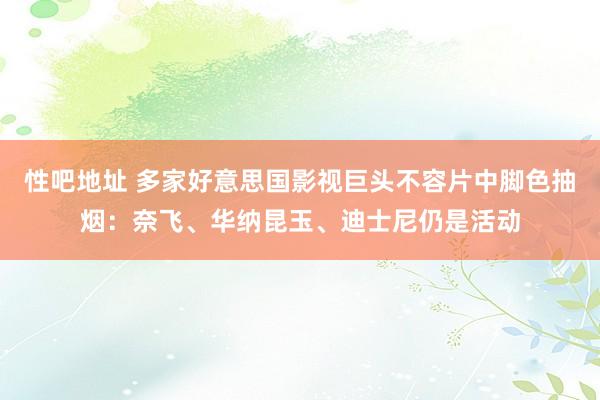 性吧地址 多家好意思国影视巨头不容片中脚色抽烟：奈飞、华纳昆玉、迪士尼仍是活动