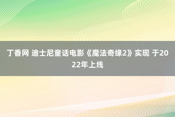 丁香网 迪士尼童话电影《魔法奇缘2》实现 于2022年上线