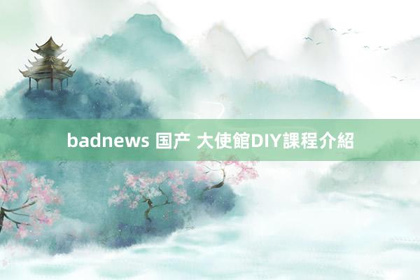 badnews 国产 大使館DIY課程介紹