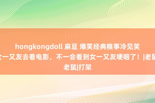 hongkongdoll 麻豆 爆笑经典糗事冷见笑，带女一又友去看电影，不一会看到女一又友哽咽了！|老鼠|打架