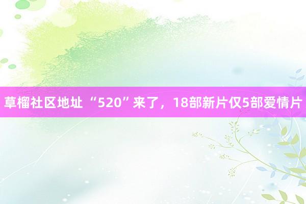 草榴社区地址 “520”来了，18部新片仅5部爱情片