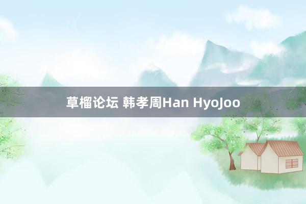 草榴论坛 韩孝周Han HyoJoo