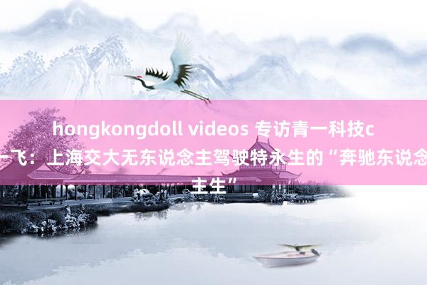 hongkongdoll videos 专访青一科技ceo孙一飞：上海交大无东说念主驾驶特永生的“奔驰东说念主生”