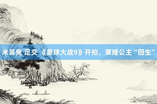 米菲兔 足交 《星球大战9》开拍，莱娅公主“回生”