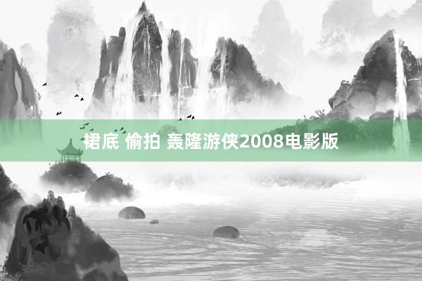 裙底 偷拍 轰隆游侠2008电影版