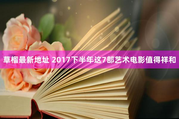 草榴最新地址 2017下半年这7部艺术电影值得祥和