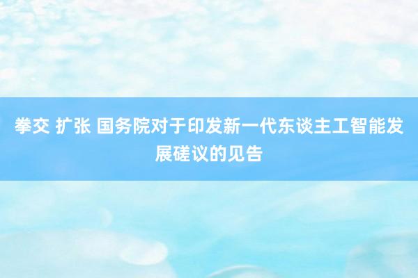 拳交 扩张 国务院对于印发新一代东谈主工智能发展磋议的见告