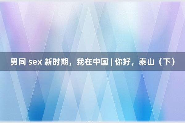 男同 sex 新时期，我在中国 | 你好，泰山（下）