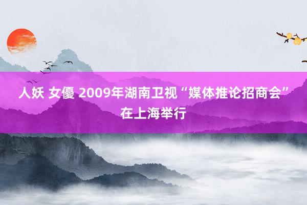 人妖 女優 2009年湖南卫视“媒体推论招商会”在上海举行